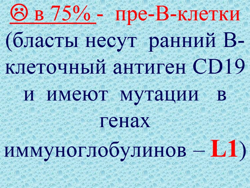  в 75% -  пре-В-клетки (бласты несут  ранний В-клеточный антиген CD19 и